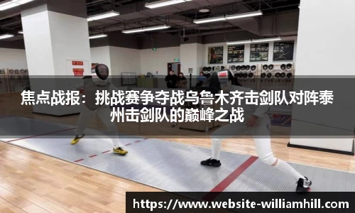焦点战报：挑战赛争夺战乌鲁木齐击剑队对阵泰州击剑队的巅峰之战