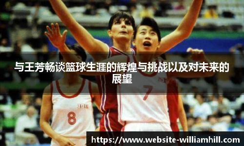 与王芳畅谈篮球生涯的辉煌与挑战以及对未来的展望