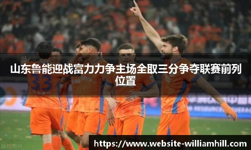 山东鲁能迎战富力力争主场全取三分争夺联赛前列位置
